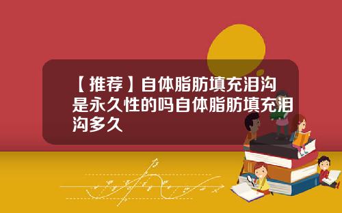 【推荐】自体脂肪填充泪沟是永久性的吗自体脂肪填充泪沟多久