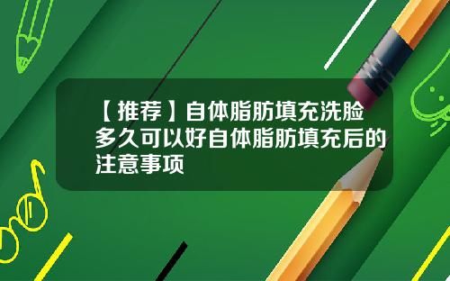 【推荐】自体脂肪填充洗脸多久可以好自体脂肪填充后的注意事项