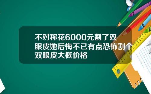 不对称花6000元割了双眼皮她后悔不已有点恐怖割个双眼皮大概价格