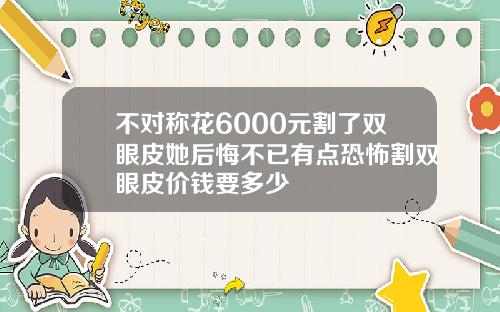不对称花6000元割了双眼皮她后悔不已有点恐怖割双眼皮价钱要多少
