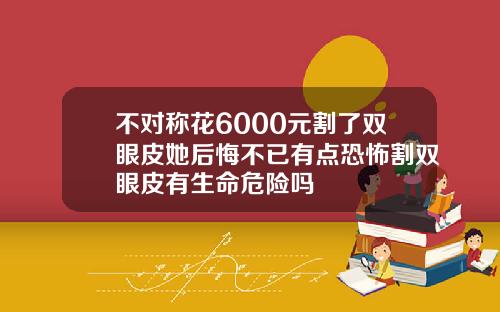 不对称花6000元割了双眼皮她后悔不已有点恐怖割双眼皮有生命危险吗