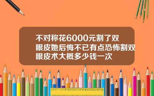 不对称花6000元割了双眼皮她后悔不已有点恐怖割双眼皮术大概多少钱一次