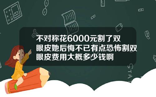 不对称花6000元割了双眼皮她后悔不已有点恐怖割双眼皮费用大概多少钱啊