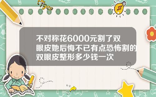 不对称花6000元割了双眼皮她后悔不已有点恐怖割的双眼皮整形多少钱一次