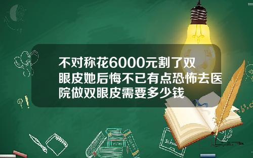 不对称花6000元割了双眼皮她后悔不已有点恐怖去医院做双眼皮需要多少钱