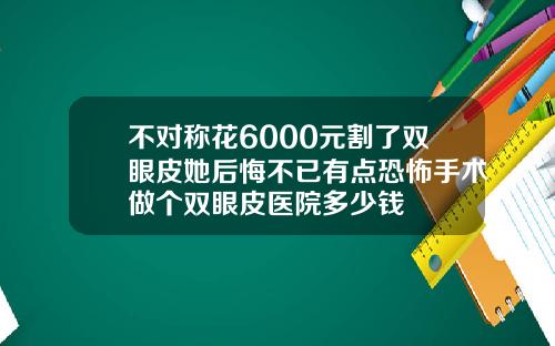 不对称花6000元割了双眼皮她后悔不已有点恐怖手术做个双眼皮医院多少钱
