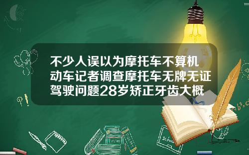 不少人误以为摩托车不算机动车记者调查摩托车无牌无证驾驶问题28岁矫正牙齿大概多少钱