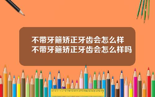 不带牙箍矫正牙齿会怎么样不带牙箍矫正牙齿会怎么样吗