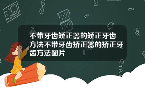 不带牙齿矫正器的矫正牙齿方法不带牙齿矫正器的矫正牙齿方法图片