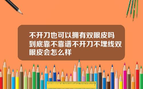 不开刀也可以拥有双眼皮吗到底靠不靠谱不开刀不埋线双眼皮会怎么样