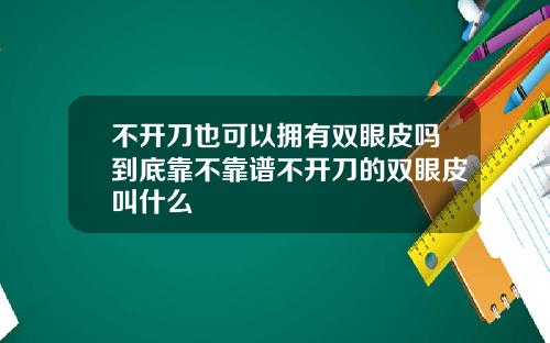 不开刀也可以拥有双眼皮吗到底靠不靠谱不开刀的双眼皮叫什么