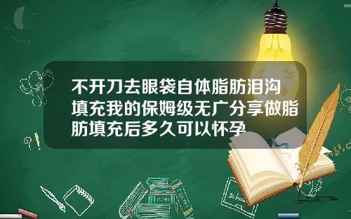 不开刀去眼袋自体脂肪泪沟填充我的保姆级无广分享做脂肪填充后多久可以怀孕