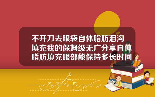 不开刀去眼袋自体脂肪泪沟填充我的保姆级无广分享自体脂肪填充眼部能保持多长时间呢
