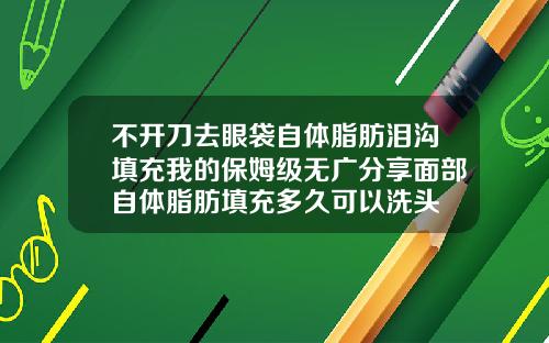 不开刀去眼袋自体脂肪泪沟填充我的保姆级无广分享面部自体脂肪填充多久可以洗头