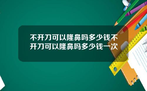 不开刀可以隆鼻吗多少钱不开刀可以隆鼻吗多少钱一次