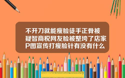 不开刀就能瘦脸徒手正骨被疑智商税网友脸被整垮了店家P图宣传打瘦脸针有没有什么危害呢视频