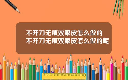 不开刀无痕双眼皮怎么做的不开刀无痕双眼皮怎么做的呢