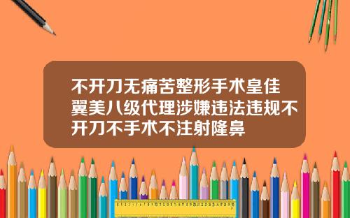 不开刀无痛苦整形手术皇佳翼美八级代理涉嫌违法违规不开刀不手术不注射隆鼻