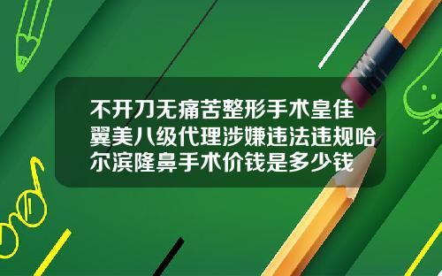 不开刀无痛苦整形手术皇佳翼美八级代理涉嫌违法违规哈尔滨隆鼻手术价钱是多少钱