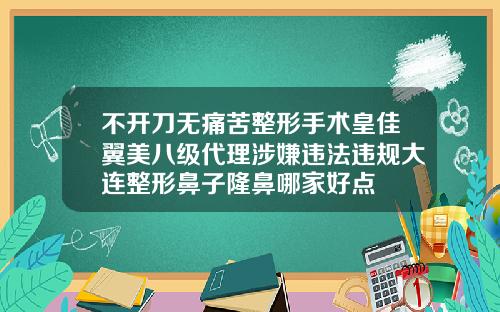 不开刀无痛苦整形手术皇佳翼美八级代理涉嫌违法违规大连整形鼻子隆鼻哪家好点