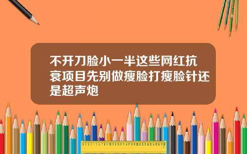 不开刀脸小一半这些网红抗衰项目先别做瘦脸打瘦脸针还是超声炮