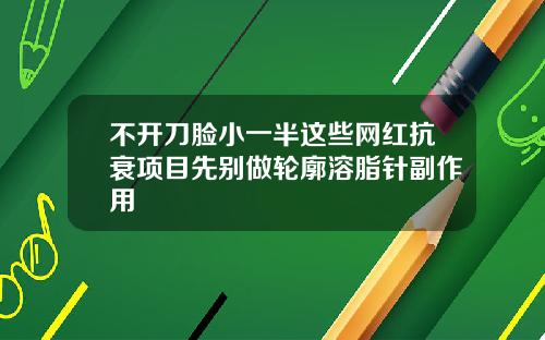 不开刀脸小一半这些网红抗衰项目先别做轮廓溶脂针副作用
