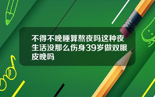 不得不晚睡算熬夜吗这种夜生活没那么伤身39岁做双眼皮晚吗