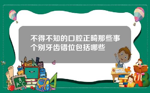 不得不知的口腔正畸那些事个别牙齿错位包括哪些