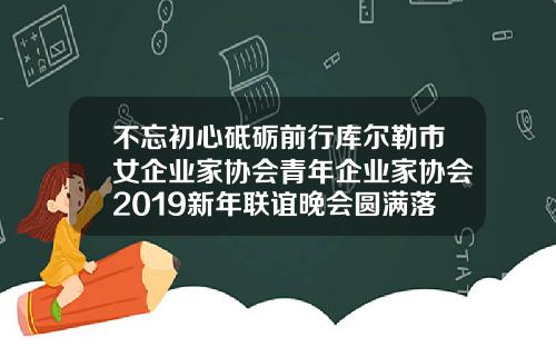 不忘初心砥砺前行库尔勒市女企业家协会青年企业家协会2019新年联谊晚会圆满落幕库尔勒减肥机构