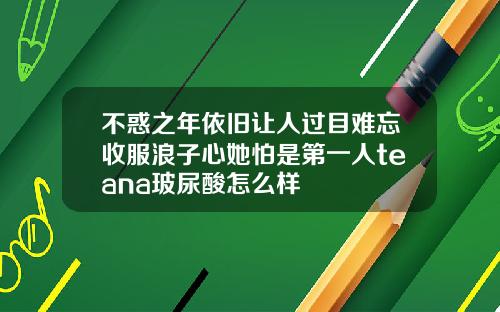 不惑之年依旧让人过目难忘收服浪子心她怕是第一人teana玻尿酸怎么样