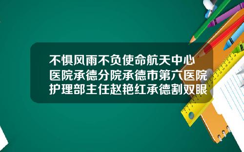 不惧风雨不负使命航天中心医院承德分院承德市第六医院护理部主任赵艳红承德割双眼皮的医院哪个好