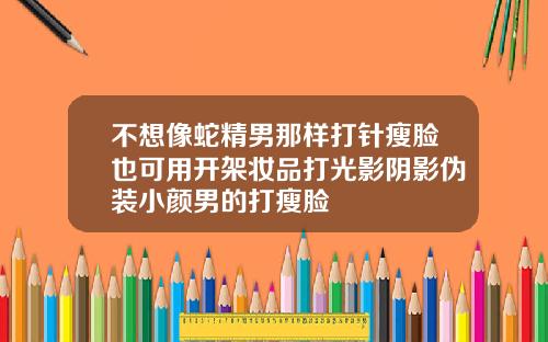 不想像蛇精男那样打针瘦脸也可用开架妆品打光影阴影伪装小颜男的打瘦脸