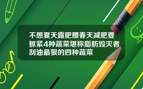 不想夏天露肥腰春天减肥要抓紧4种蔬菜堪称脂肪毁灭者刮油最狠的四种蔬菜
