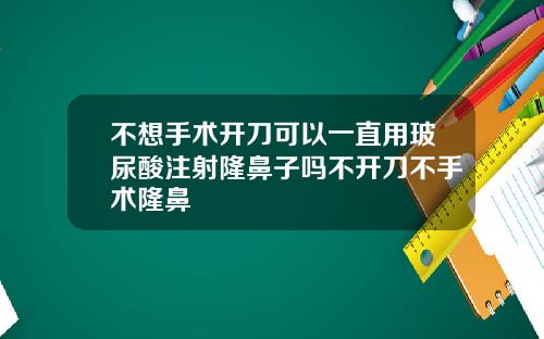 不想手术开刀可以一直用玻尿酸注射隆鼻子吗不开刀不手术隆鼻