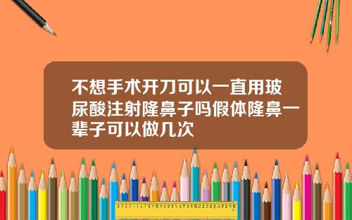 不想手术开刀可以一直用玻尿酸注射隆鼻子吗假体隆鼻一辈子可以做几次