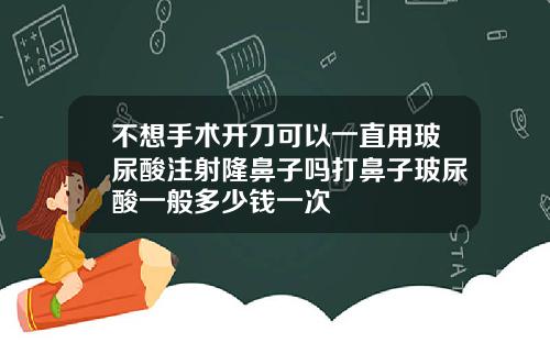不想手术开刀可以一直用玻尿酸注射隆鼻子吗打鼻子玻尿酸一般多少钱一次