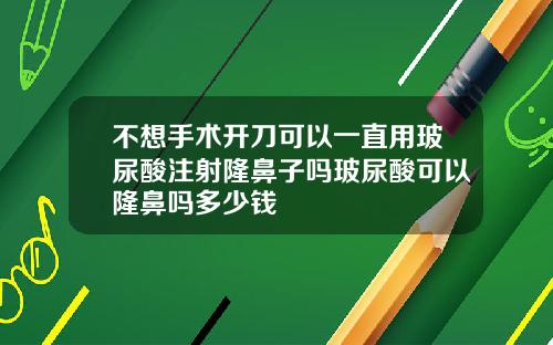 不想手术开刀可以一直用玻尿酸注射隆鼻子吗玻尿酸可以隆鼻吗多少钱