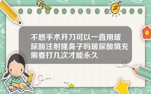 不想手术开刀可以一直用玻尿酸注射隆鼻子吗玻尿酸填充需要打几次才能永久