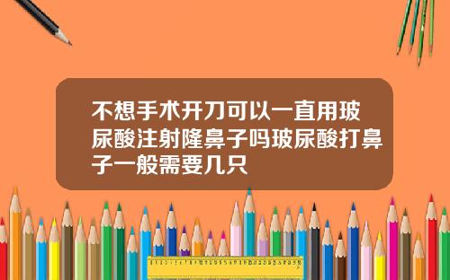 不想手术开刀可以一直用玻尿酸注射隆鼻子吗玻尿酸打鼻子一般需要几只