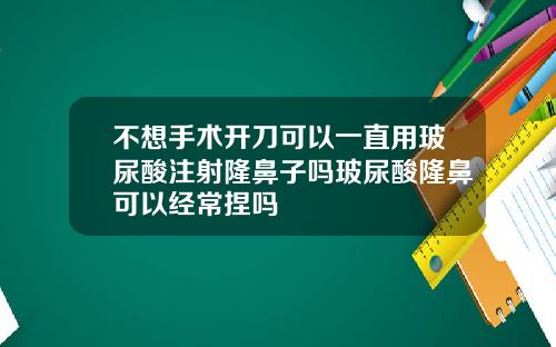 不想手术开刀可以一直用玻尿酸注射隆鼻子吗玻尿酸隆鼻可以经常捏吗