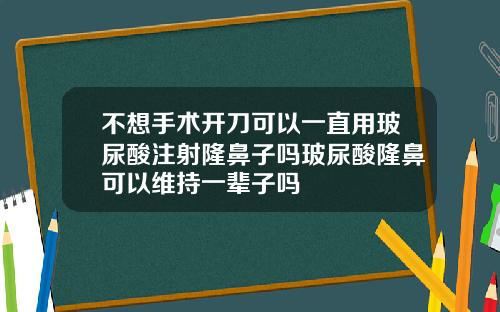 不想手术开刀可以一直用玻尿酸注射隆鼻子吗玻尿酸隆鼻可以维持一辈子吗