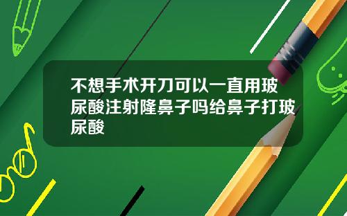 不想手术开刀可以一直用玻尿酸注射隆鼻子吗给鼻子打玻尿酸