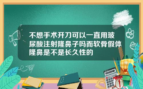 不想手术开刀可以一直用玻尿酸注射隆鼻子吗而软骨假体隆鼻是不是长久性的