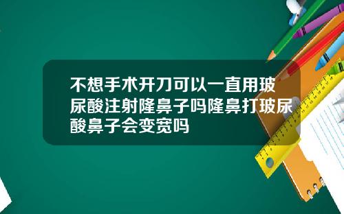 不想手术开刀可以一直用玻尿酸注射隆鼻子吗隆鼻打玻尿酸鼻子会变宽吗