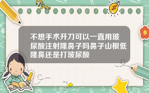 不想手术开刀可以一直用玻尿酸注射隆鼻子吗鼻子山根低隆鼻还是打玻尿酸