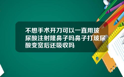 不想手术开刀可以一直用玻尿酸注射隆鼻子吗鼻子打玻尿酸变宽后还吸收吗