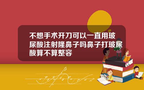 不想手术开刀可以一直用玻尿酸注射隆鼻子吗鼻子打玻尿酸算不算整容