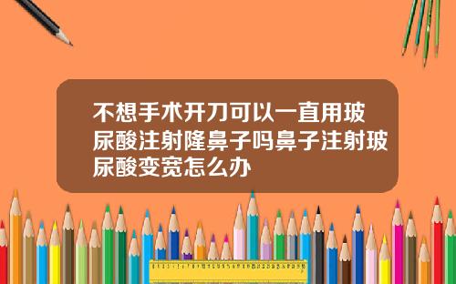 不想手术开刀可以一直用玻尿酸注射隆鼻子吗鼻子注射玻尿酸变宽怎么办