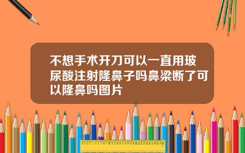 不想手术开刀可以一直用玻尿酸注射隆鼻子吗鼻梁断了可以隆鼻吗图片