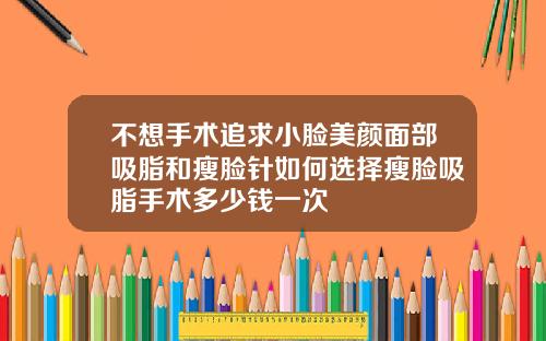 不想手术追求小脸美颜面部吸脂和瘦脸针如何选择瘦脸吸脂手术多少钱一次